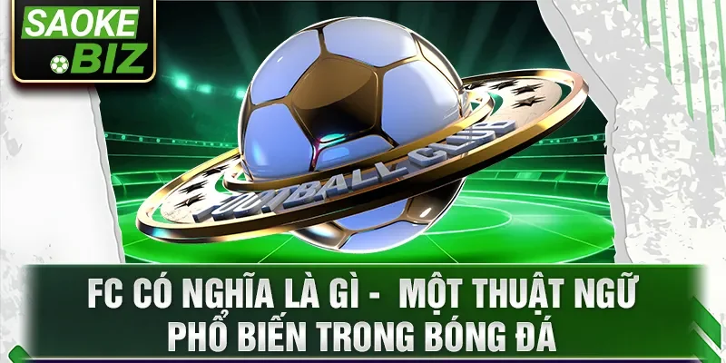 FC có nghĩa là gì - một thuật ngữ phổ biến trong bóng đá